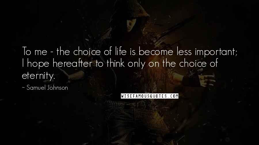 Samuel Johnson Quotes: To me - the choice of life is become less important; I hope hereafter to think only on the choice of eternity.