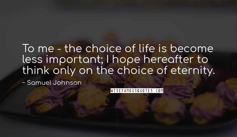 Samuel Johnson Quotes: To me - the choice of life is become less important; I hope hereafter to think only on the choice of eternity.