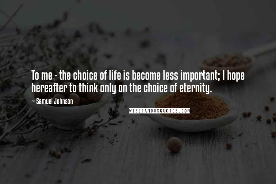 Samuel Johnson Quotes: To me - the choice of life is become less important; I hope hereafter to think only on the choice of eternity.