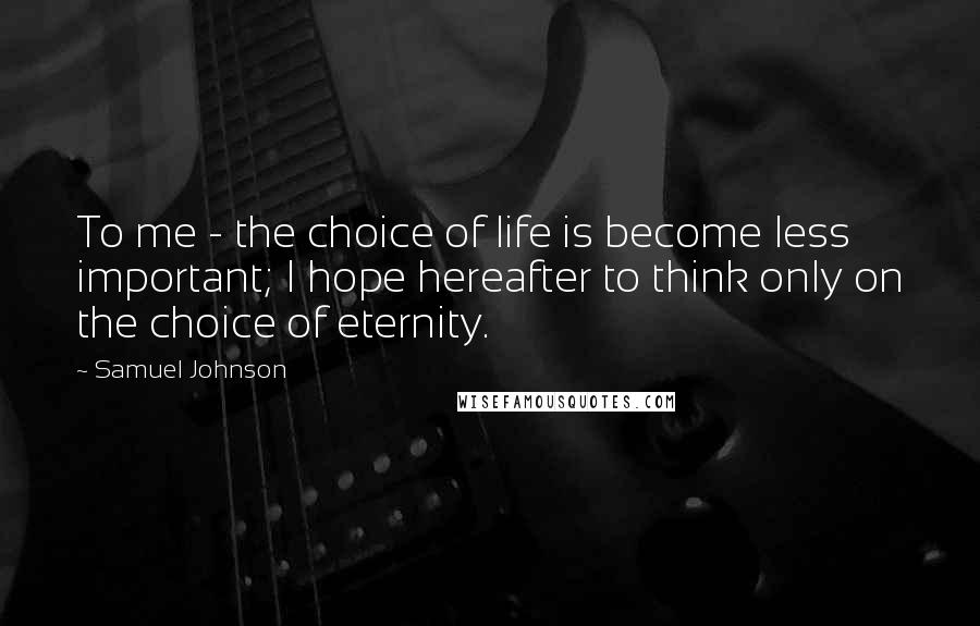 Samuel Johnson Quotes: To me - the choice of life is become less important; I hope hereafter to think only on the choice of eternity.