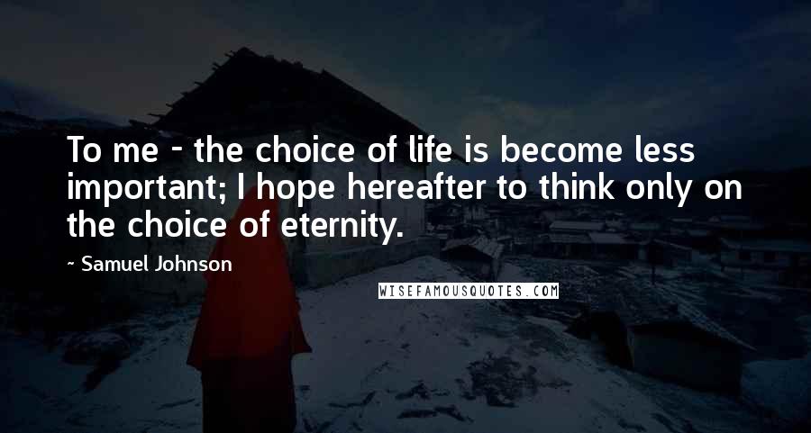 Samuel Johnson Quotes: To me - the choice of life is become less important; I hope hereafter to think only on the choice of eternity.