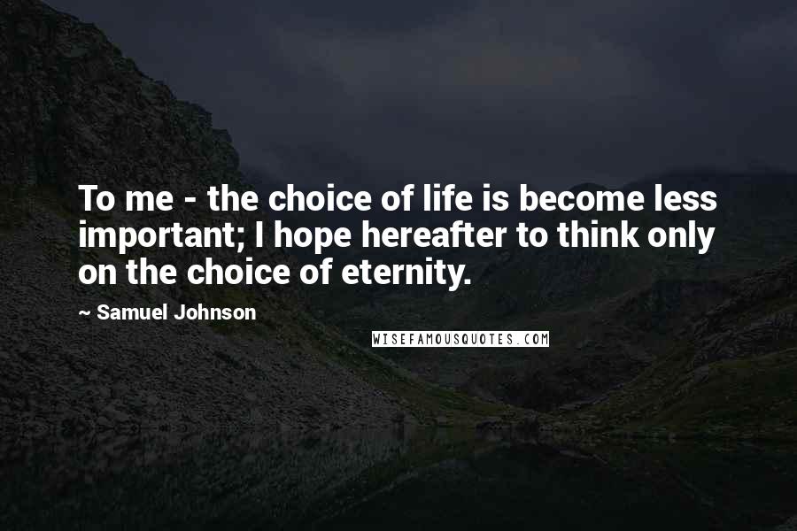 Samuel Johnson Quotes: To me - the choice of life is become less important; I hope hereafter to think only on the choice of eternity.