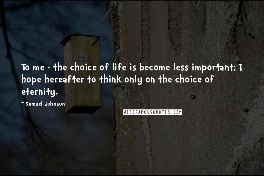 Samuel Johnson Quotes: To me - the choice of life is become less important; I hope hereafter to think only on the choice of eternity.
