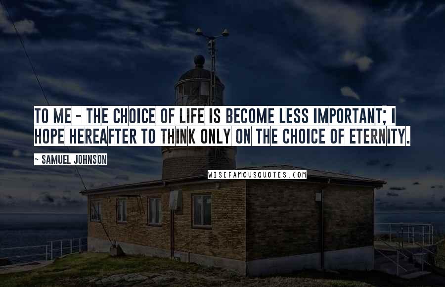 Samuel Johnson Quotes: To me - the choice of life is become less important; I hope hereafter to think only on the choice of eternity.