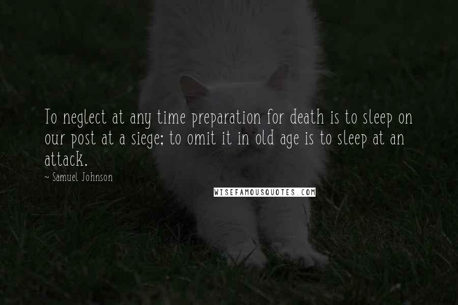 Samuel Johnson Quotes: To neglect at any time preparation for death is to sleep on our post at a siege; to omit it in old age is to sleep at an attack.