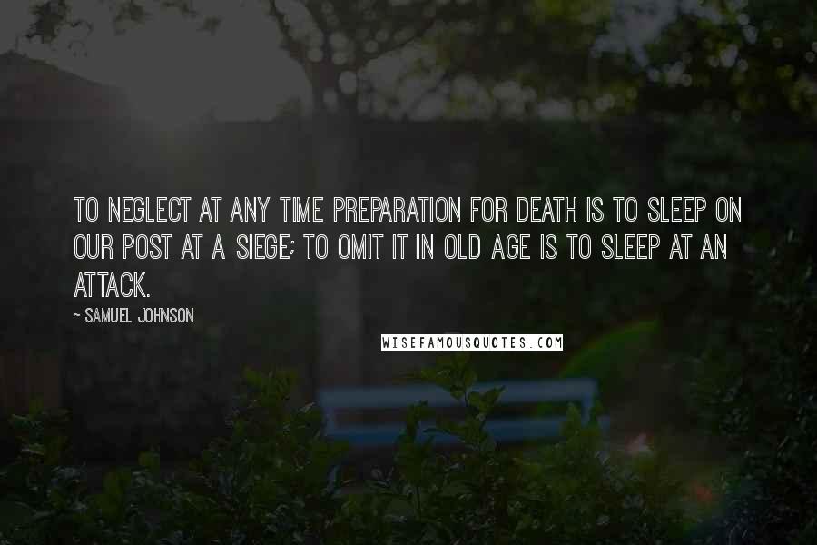 Samuel Johnson Quotes: To neglect at any time preparation for death is to sleep on our post at a siege; to omit it in old age is to sleep at an attack.