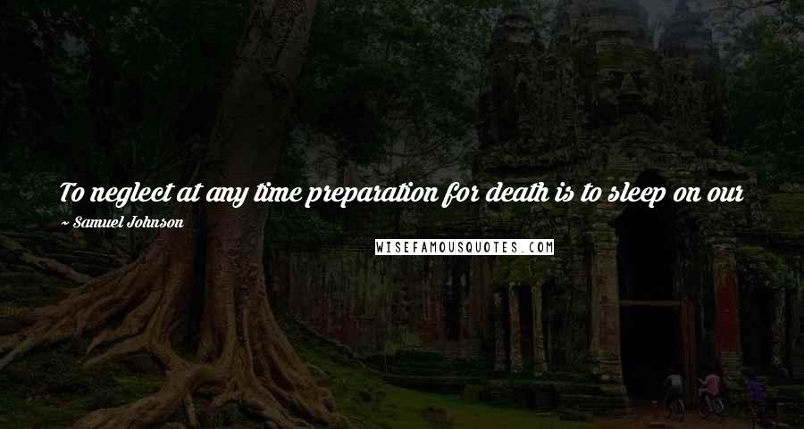 Samuel Johnson Quotes: To neglect at any time preparation for death is to sleep on our post at a siege; to omit it in old age is to sleep at an attack.