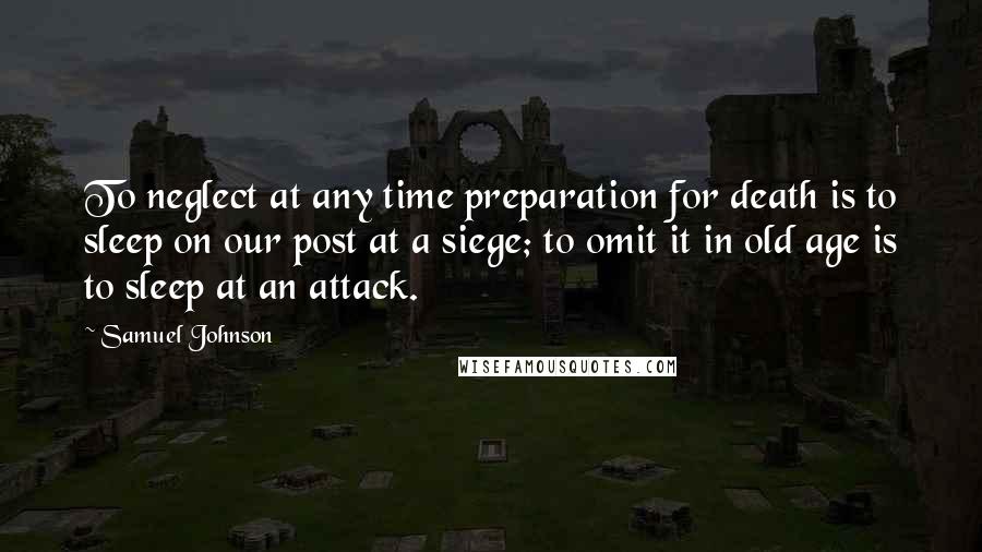 Samuel Johnson Quotes: To neglect at any time preparation for death is to sleep on our post at a siege; to omit it in old age is to sleep at an attack.