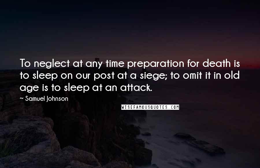 Samuel Johnson Quotes: To neglect at any time preparation for death is to sleep on our post at a siege; to omit it in old age is to sleep at an attack.