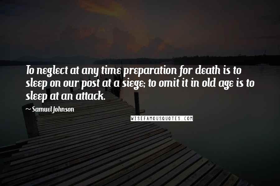 Samuel Johnson Quotes: To neglect at any time preparation for death is to sleep on our post at a siege; to omit it in old age is to sleep at an attack.
