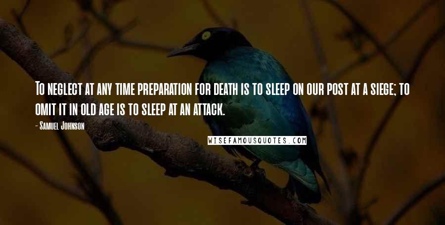 Samuel Johnson Quotes: To neglect at any time preparation for death is to sleep on our post at a siege; to omit it in old age is to sleep at an attack.