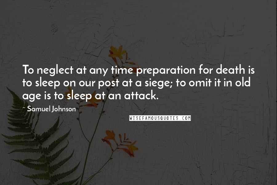 Samuel Johnson Quotes: To neglect at any time preparation for death is to sleep on our post at a siege; to omit it in old age is to sleep at an attack.