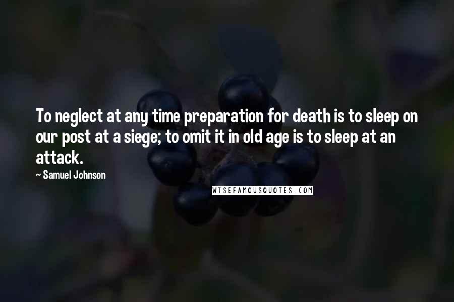 Samuel Johnson Quotes: To neglect at any time preparation for death is to sleep on our post at a siege; to omit it in old age is to sleep at an attack.