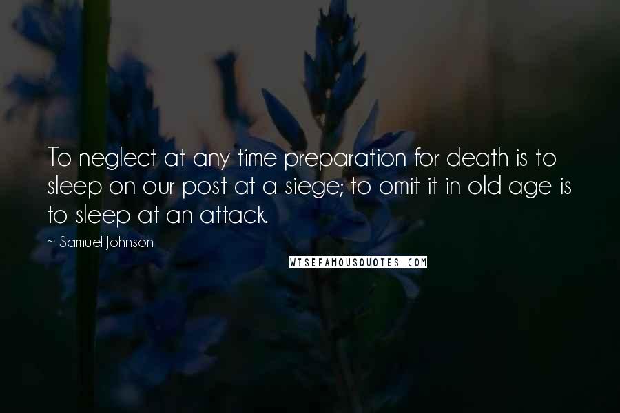 Samuel Johnson Quotes: To neglect at any time preparation for death is to sleep on our post at a siege; to omit it in old age is to sleep at an attack.