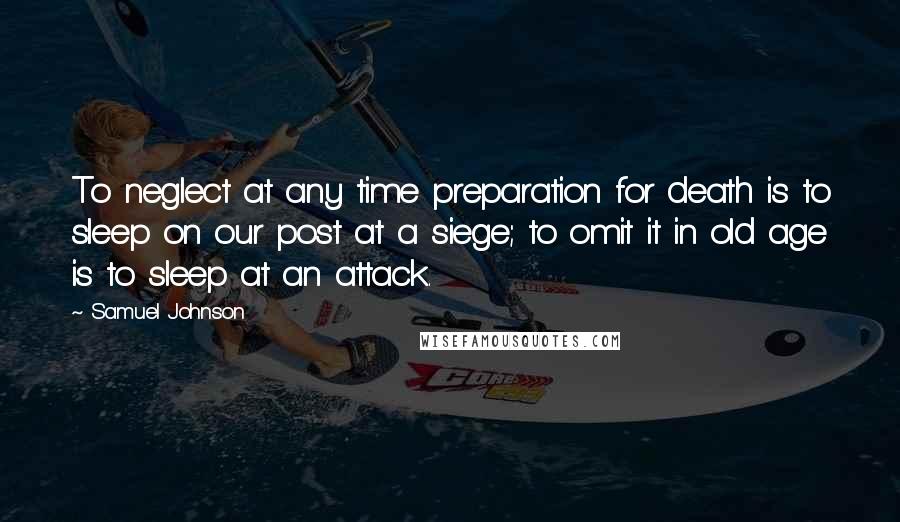 Samuel Johnson Quotes: To neglect at any time preparation for death is to sleep on our post at a siege; to omit it in old age is to sleep at an attack.