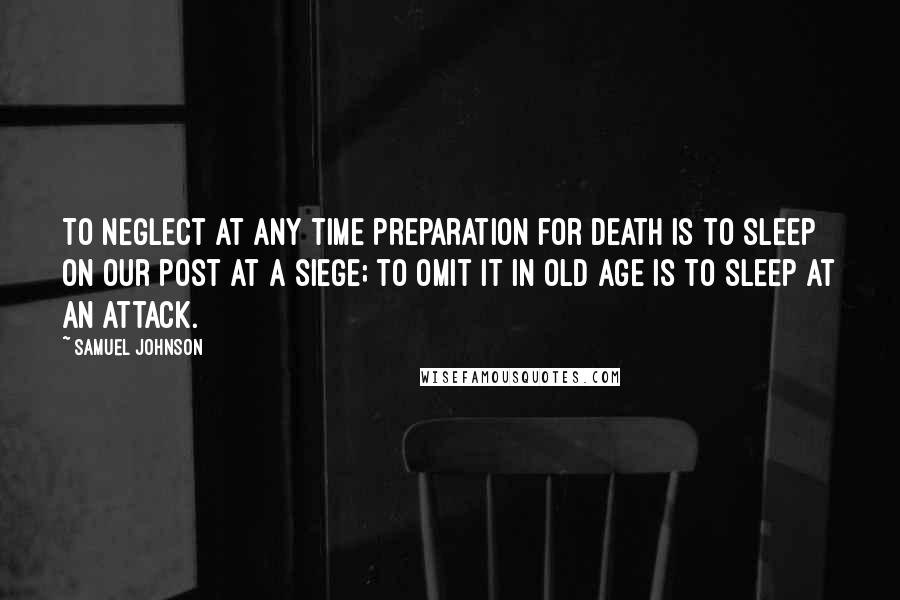 Samuel Johnson Quotes: To neglect at any time preparation for death is to sleep on our post at a siege; to omit it in old age is to sleep at an attack.