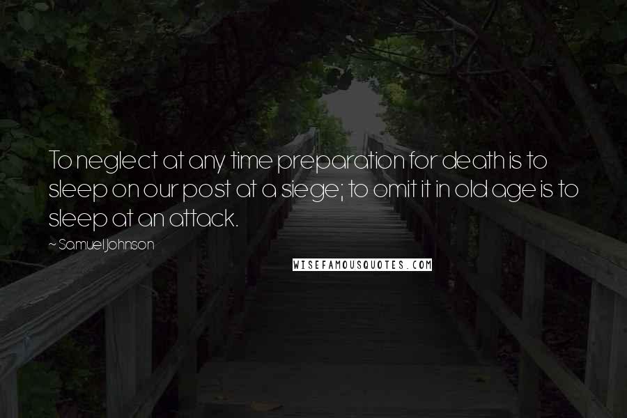 Samuel Johnson Quotes: To neglect at any time preparation for death is to sleep on our post at a siege; to omit it in old age is to sleep at an attack.