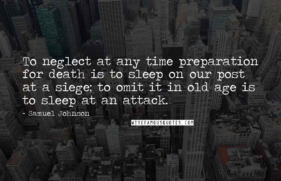 Samuel Johnson Quotes: To neglect at any time preparation for death is to sleep on our post at a siege; to omit it in old age is to sleep at an attack.