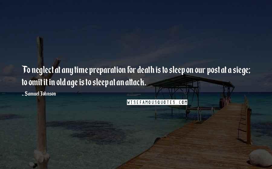 Samuel Johnson Quotes: To neglect at any time preparation for death is to sleep on our post at a siege; to omit it in old age is to sleep at an attack.