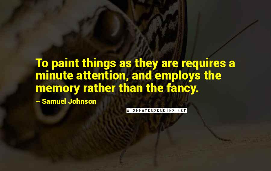 Samuel Johnson Quotes: To paint things as they are requires a minute attention, and employs the memory rather than the fancy.