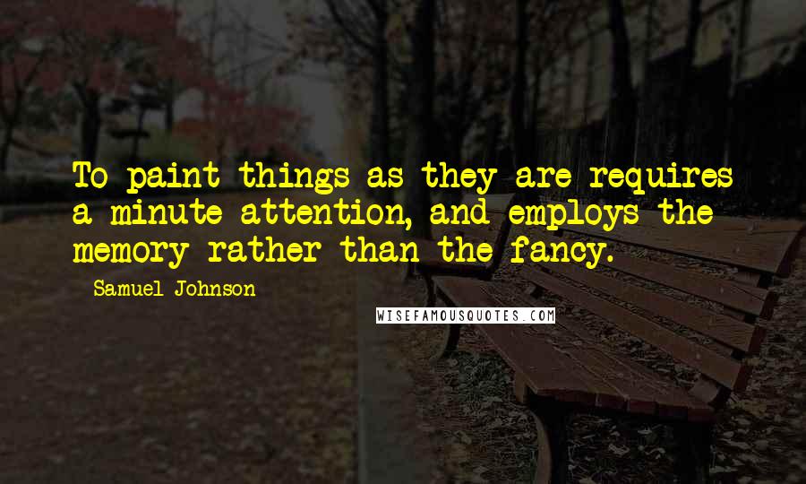 Samuel Johnson Quotes: To paint things as they are requires a minute attention, and employs the memory rather than the fancy.
