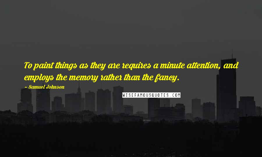 Samuel Johnson Quotes: To paint things as they are requires a minute attention, and employs the memory rather than the fancy.