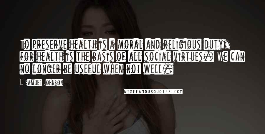 Samuel Johnson Quotes: To preserve health is a moral and religious duty, for health is the basis of all social virtues. We can no longer be useful when not well.