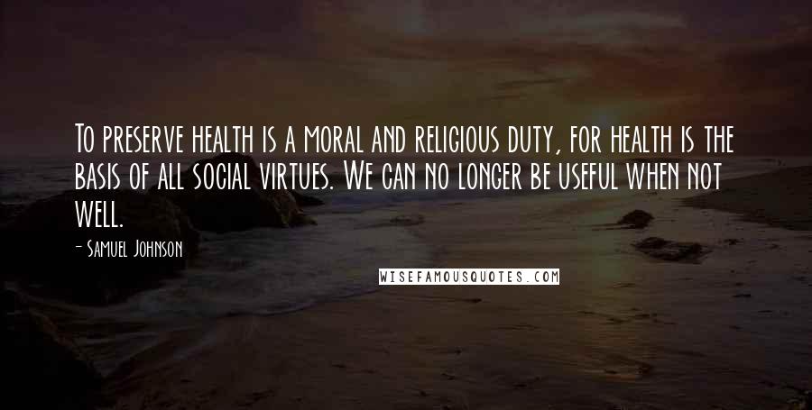 Samuel Johnson Quotes: To preserve health is a moral and religious duty, for health is the basis of all social virtues. We can no longer be useful when not well.