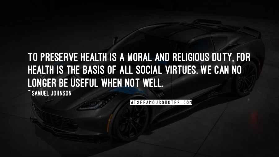 Samuel Johnson Quotes: To preserve health is a moral and religious duty, for health is the basis of all social virtues. We can no longer be useful when not well.