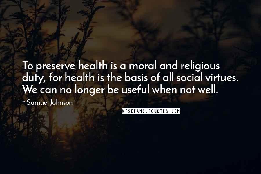 Samuel Johnson Quotes: To preserve health is a moral and religious duty, for health is the basis of all social virtues. We can no longer be useful when not well.