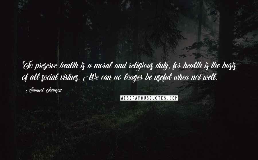 Samuel Johnson Quotes: To preserve health is a moral and religious duty, for health is the basis of all social virtues. We can no longer be useful when not well.