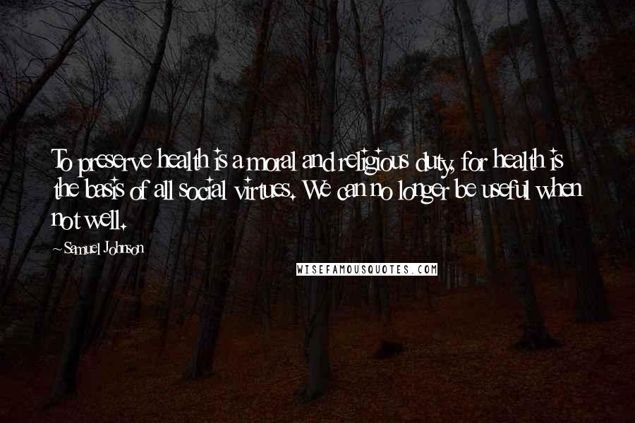 Samuel Johnson Quotes: To preserve health is a moral and religious duty, for health is the basis of all social virtues. We can no longer be useful when not well.
