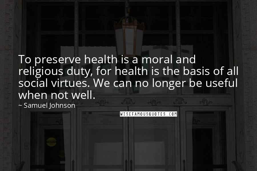 Samuel Johnson Quotes: To preserve health is a moral and religious duty, for health is the basis of all social virtues. We can no longer be useful when not well.