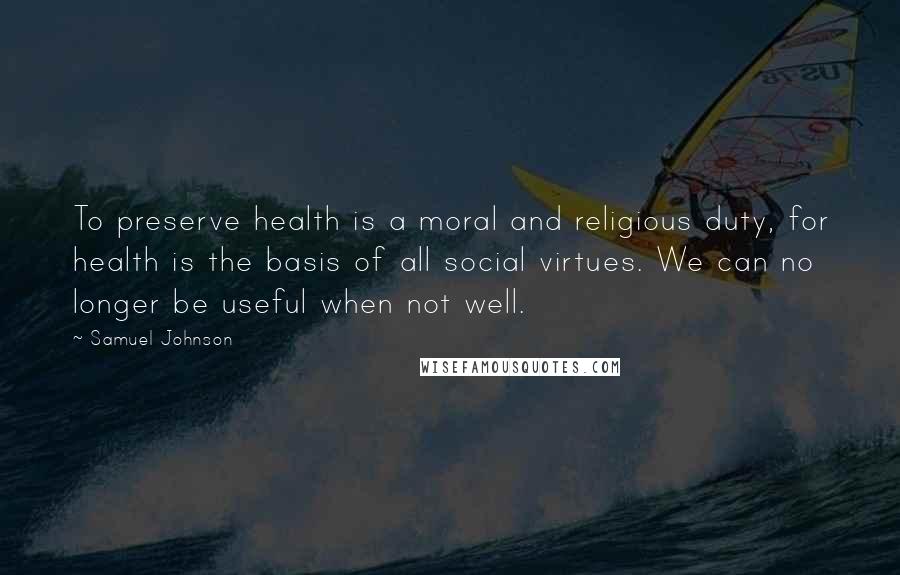 Samuel Johnson Quotes: To preserve health is a moral and religious duty, for health is the basis of all social virtues. We can no longer be useful when not well.
