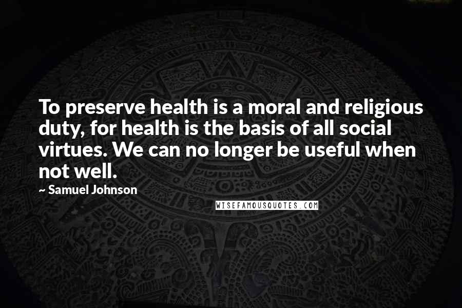 Samuel Johnson Quotes: To preserve health is a moral and religious duty, for health is the basis of all social virtues. We can no longer be useful when not well.