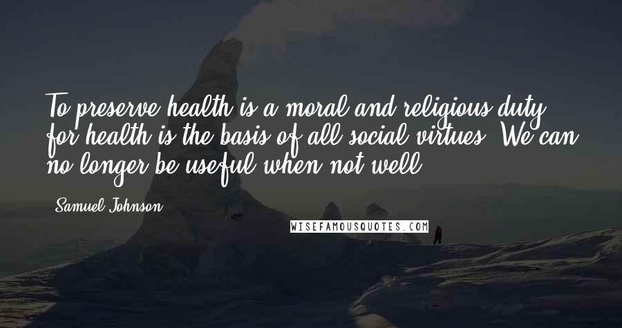 Samuel Johnson Quotes: To preserve health is a moral and religious duty, for health is the basis of all social virtues. We can no longer be useful when not well.