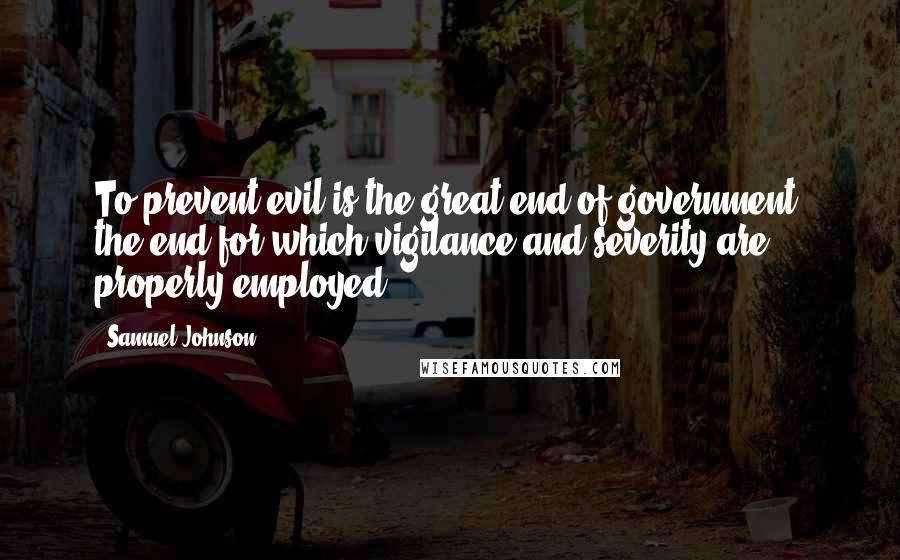 Samuel Johnson Quotes: To prevent evil is the great end of government, the end for which vigilance and severity are properly employed.