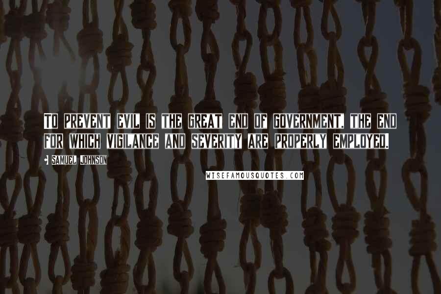 Samuel Johnson Quotes: To prevent evil is the great end of government, the end for which vigilance and severity are properly employed.