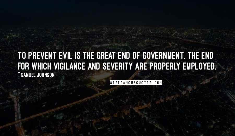 Samuel Johnson Quotes: To prevent evil is the great end of government, the end for which vigilance and severity are properly employed.