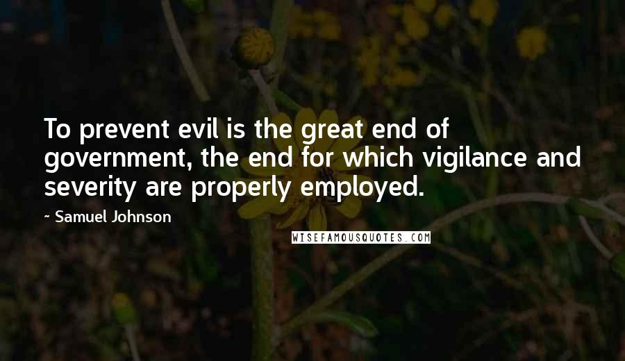 Samuel Johnson Quotes: To prevent evil is the great end of government, the end for which vigilance and severity are properly employed.