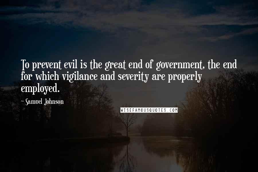 Samuel Johnson Quotes: To prevent evil is the great end of government, the end for which vigilance and severity are properly employed.