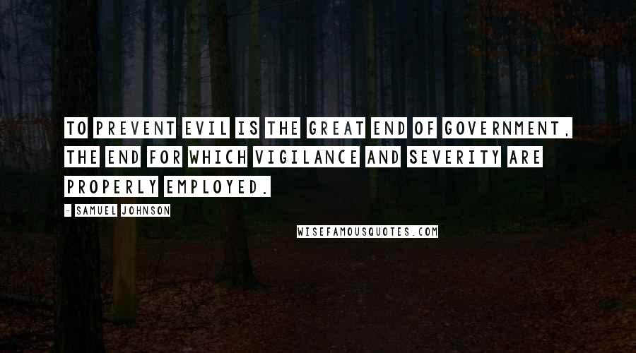 Samuel Johnson Quotes: To prevent evil is the great end of government, the end for which vigilance and severity are properly employed.