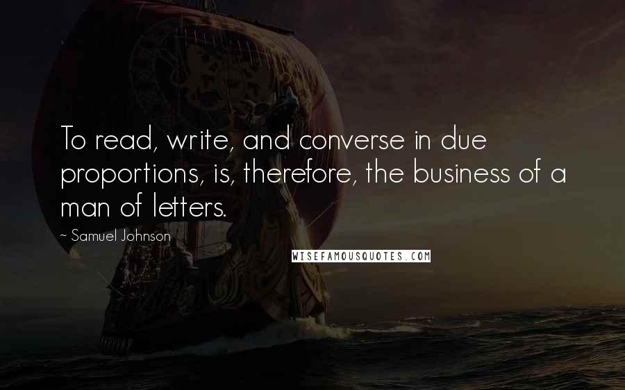 Samuel Johnson Quotes: To read, write, and converse in due proportions, is, therefore, the business of a man of letters.