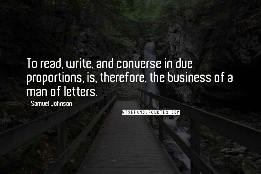 Samuel Johnson Quotes: To read, write, and converse in due proportions, is, therefore, the business of a man of letters.
