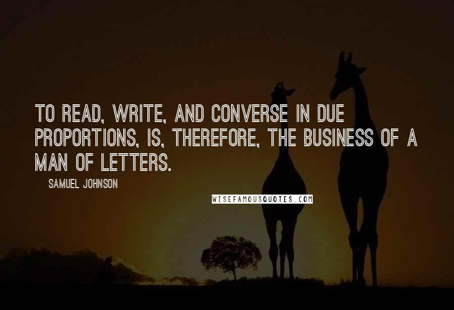 Samuel Johnson Quotes: To read, write, and converse in due proportions, is, therefore, the business of a man of letters.