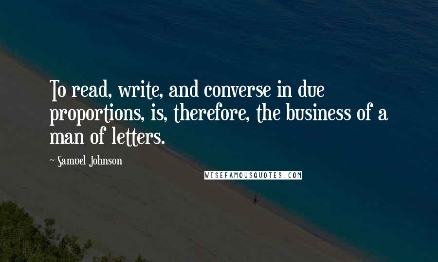 Samuel Johnson Quotes: To read, write, and converse in due proportions, is, therefore, the business of a man of letters.
