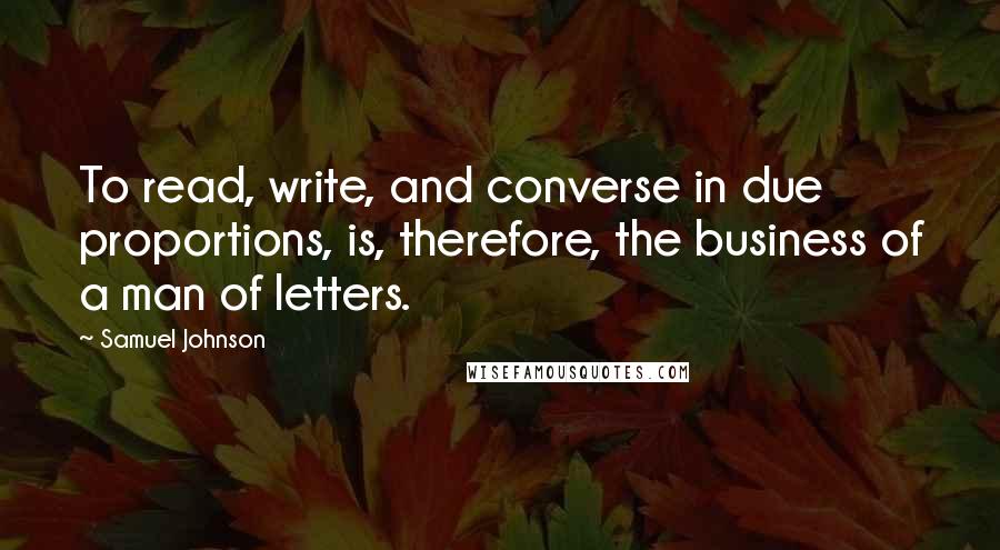 Samuel Johnson Quotes: To read, write, and converse in due proportions, is, therefore, the business of a man of letters.