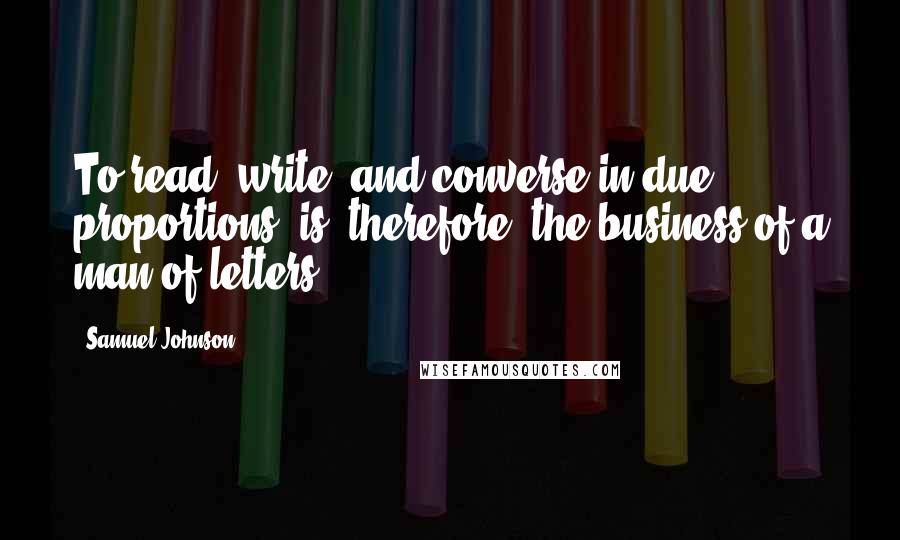 Samuel Johnson Quotes: To read, write, and converse in due proportions, is, therefore, the business of a man of letters.