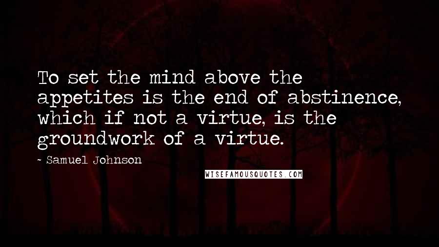 Samuel Johnson Quotes: To set the mind above the appetites is the end of abstinence, which if not a virtue, is the groundwork of a virtue.