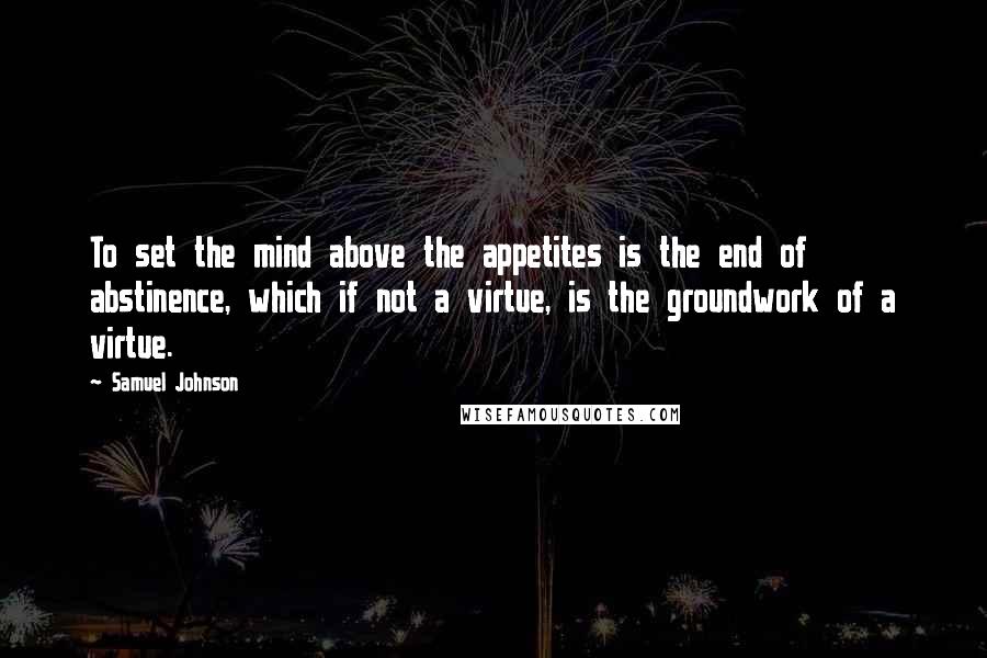 Samuel Johnson Quotes: To set the mind above the appetites is the end of abstinence, which if not a virtue, is the groundwork of a virtue.